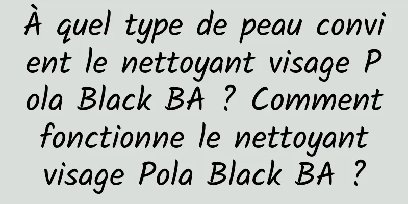 À quel type de peau convient le nettoyant visage Pola Black BA ? Comment fonctionne le nettoyant visage Pola Black BA ?