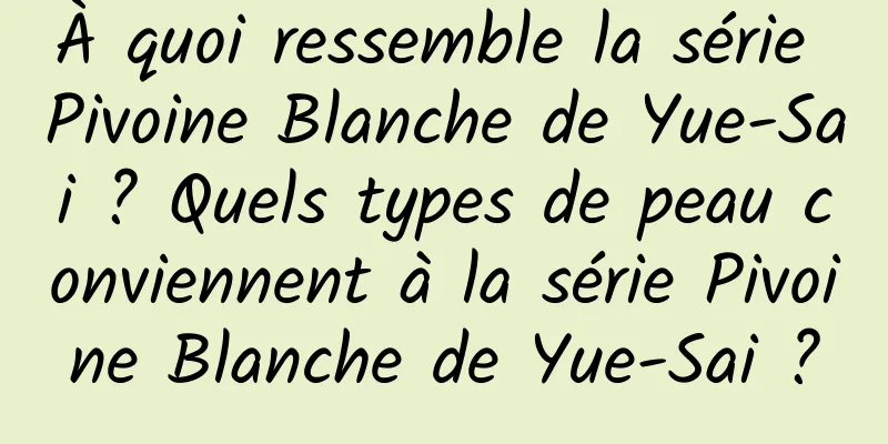 À quoi ressemble la série Pivoine Blanche de Yue-Sai ? Quels types de peau conviennent à la série Pivoine Blanche de Yue-Sai ?