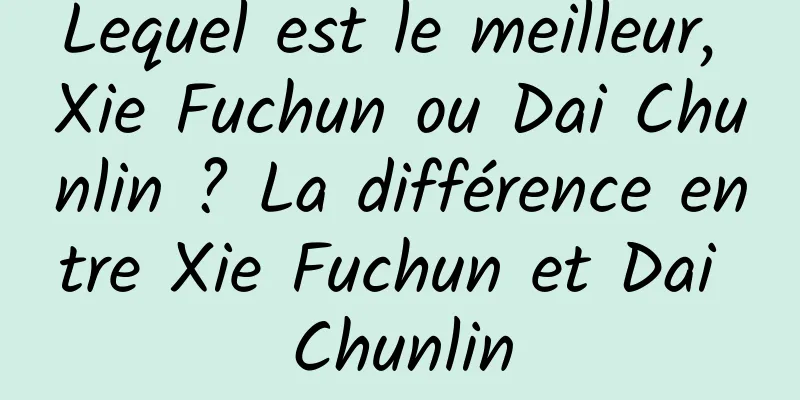 Lequel est le meilleur, Xie Fuchun ou Dai Chunlin ? La différence entre Xie Fuchun et Dai Chunlin