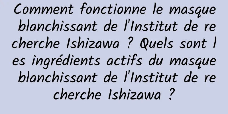 Comment fonctionne le masque blanchissant de l'Institut de recherche Ishizawa ? Quels sont les ingrédients actifs du masque blanchissant de l'Institut de recherche Ishizawa ?