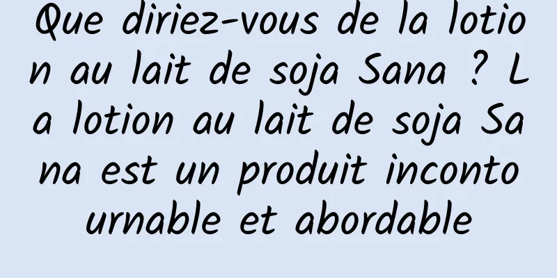 Que diriez-vous de la lotion au lait de soja Sana ? La lotion au lait de soja Sana est un produit incontournable et abordable