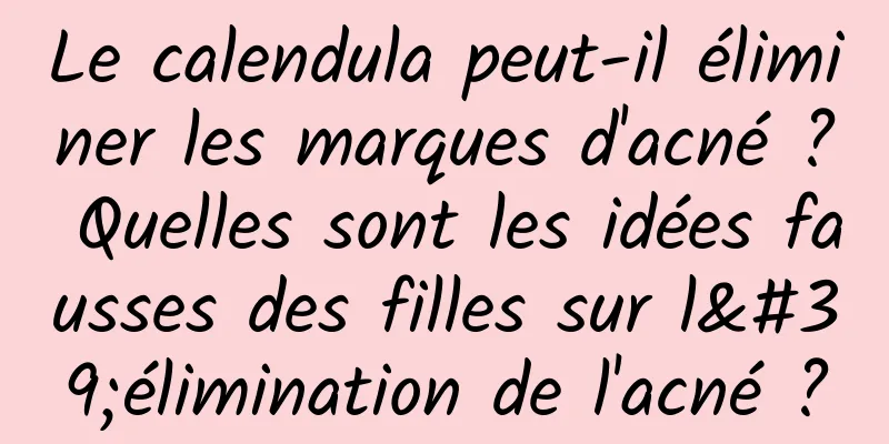 Le calendula peut-il éliminer les marques d'acné ? Quelles sont les idées fausses des filles sur l'élimination de l'acné ?