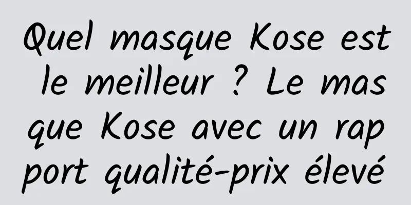 Quel masque Kose est le meilleur ? Le masque Kose avec un rapport qualité-prix élevé