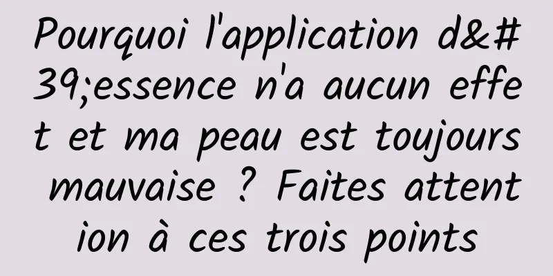Pourquoi l'application d'essence n'a aucun effet et ma peau est toujours mauvaise ? Faites attention à ces trois points