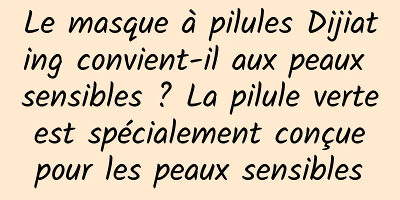 Le masque à pilules Dijiating convient-il aux peaux sensibles ? La pilule verte est spécialement conçue pour les peaux sensibles