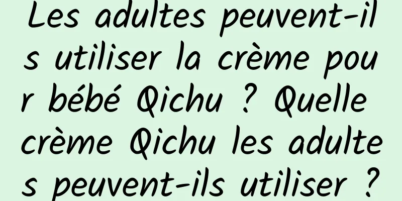 Les adultes peuvent-ils utiliser la crème pour bébé Qichu ? Quelle crème Qichu les adultes peuvent-ils utiliser ?