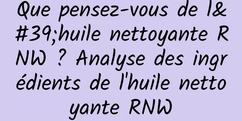 Que pensez-vous de l'huile nettoyante RNW ? Analyse des ingrédients de l'huile nettoyante RNW