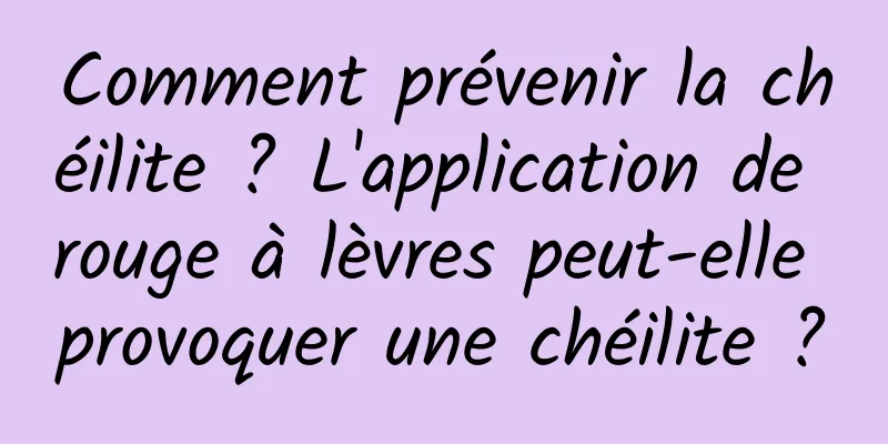Comment prévenir la chéilite ? L'application de rouge à lèvres peut-elle provoquer une chéilite ?
