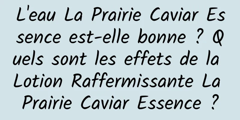 L'eau La Prairie Caviar Essence est-elle bonne ? Quels sont les effets de la Lotion Raffermissante La Prairie Caviar Essence ?