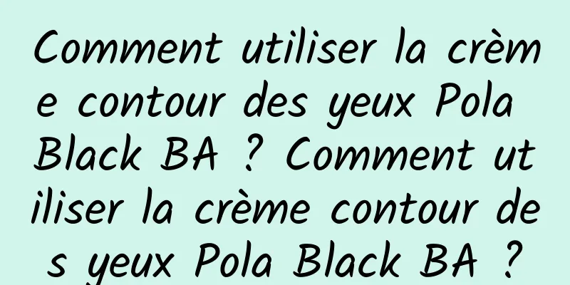 Comment utiliser la crème contour des yeux Pola Black BA ? Comment utiliser la crème contour des yeux Pola Black BA ?