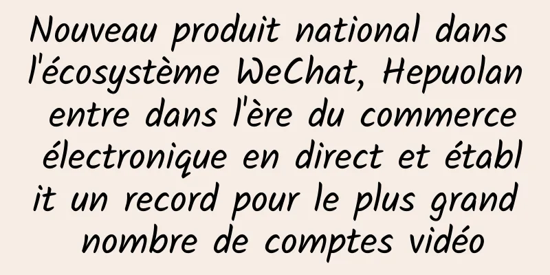 Nouveau produit national dans l'écosystème WeChat, Hepuolan entre dans l'ère du commerce électronique en direct et établit un record pour le plus grand nombre de comptes vidéo