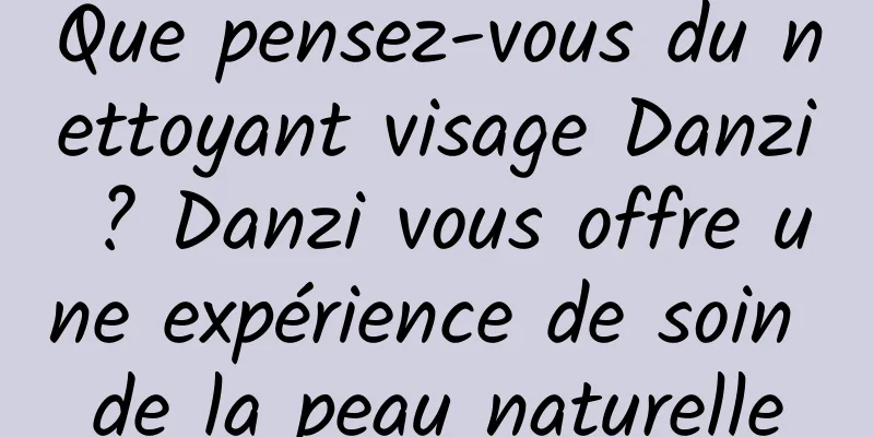 Que pensez-vous du nettoyant visage Danzi ? Danzi vous offre une expérience de soin de la peau naturelle
