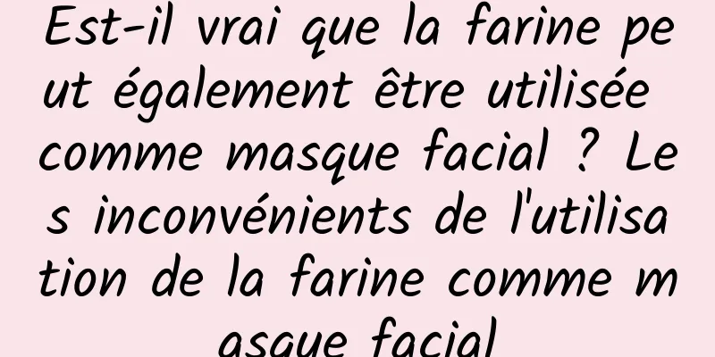 Est-il vrai que la farine peut également être utilisée comme masque facial ? Les inconvénients de l'utilisation de la farine comme masque facial