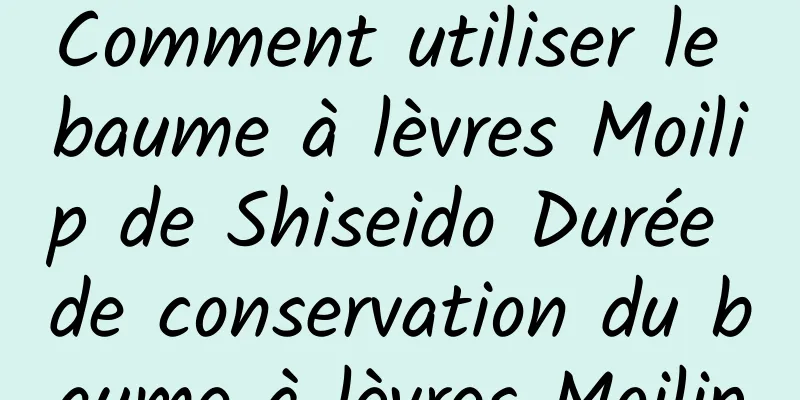 Comment utiliser le baume à lèvres Moilip de Shiseido Durée de conservation du baume à lèvres Moilip