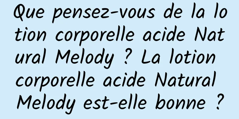 Que pensez-vous de la lotion corporelle acide Natural Melody ? La lotion corporelle acide Natural Melody est-elle bonne ?
