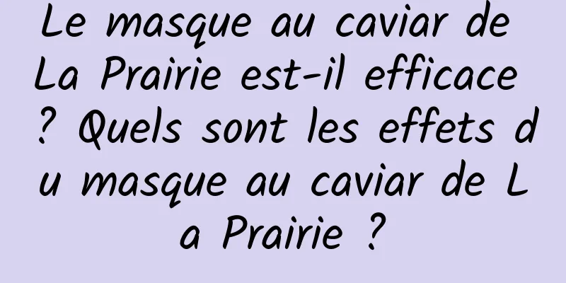 Le masque au caviar de La Prairie est-il efficace ? Quels sont les effets du masque au caviar de La Prairie ?