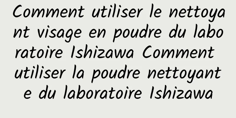 Comment utiliser le nettoyant visage en poudre du laboratoire Ishizawa Comment utiliser la poudre nettoyante du laboratoire Ishizawa