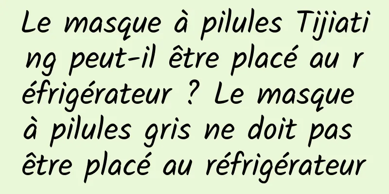 Le masque à pilules Tijiating peut-il être placé au réfrigérateur ? Le masque à pilules gris ne doit pas être placé au réfrigérateur