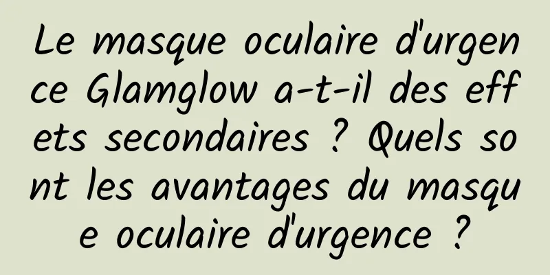 Le masque oculaire d'urgence Glamglow a-t-il des effets secondaires ? Quels sont les avantages du masque oculaire d'urgence ?