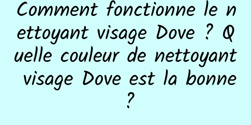 Comment fonctionne le nettoyant visage Dove ? Quelle couleur de nettoyant visage Dove est la bonne ?