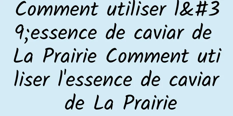Comment utiliser l'essence de caviar de La Prairie Comment utiliser l'essence de caviar de La Prairie