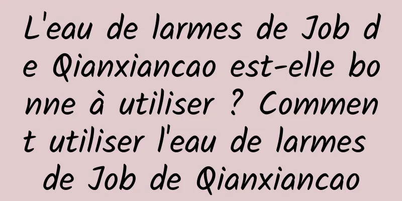 L'eau de larmes de Job de Qianxiancao est-elle bonne à utiliser ? Comment utiliser l'eau de larmes de Job de Qianxiancao