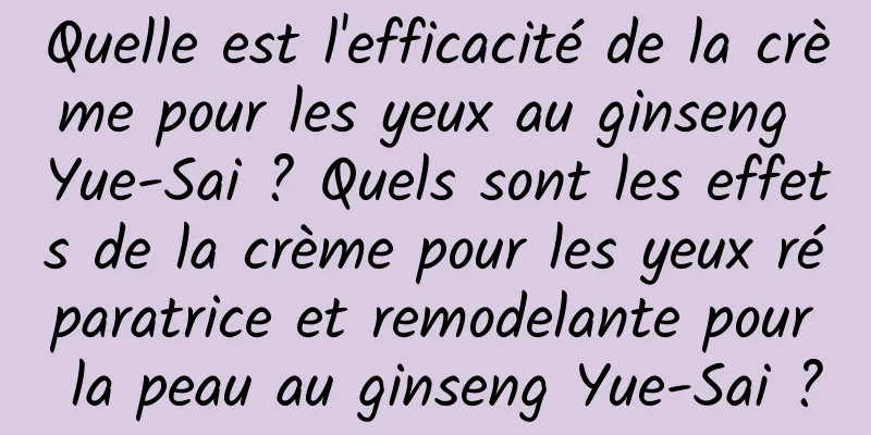 Quelle est l'efficacité de la crème pour les yeux au ginseng Yue-Sai ? Quels sont les effets de la crème pour les yeux réparatrice et remodelante pour la peau au ginseng Yue-Sai ?