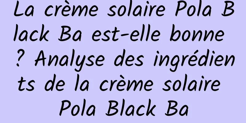 La crème solaire Pola Black Ba est-elle bonne ? Analyse des ingrédients de la crème solaire Pola Black Ba