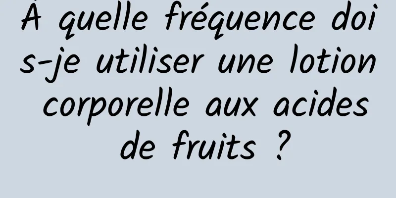 À quelle fréquence dois-je utiliser une lotion corporelle aux acides de fruits ?