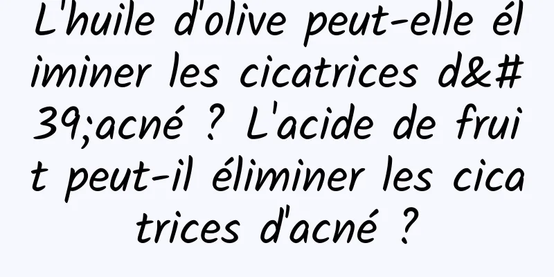 L'huile d'olive peut-elle éliminer les cicatrices d'acné ? L'acide de fruit peut-il éliminer les cicatrices d'acné ?