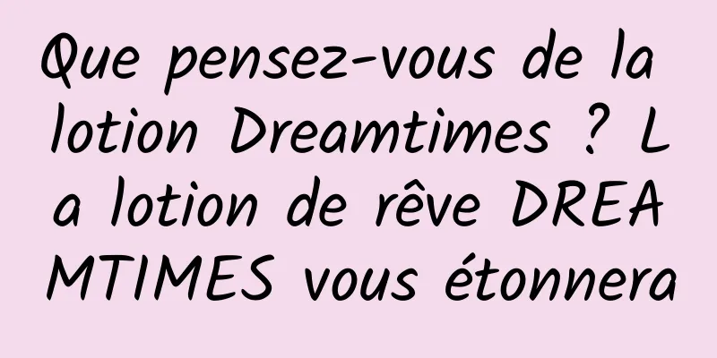 Que pensez-vous de la lotion Dreamtimes ? La lotion de rêve DREAMTIMES vous étonnera