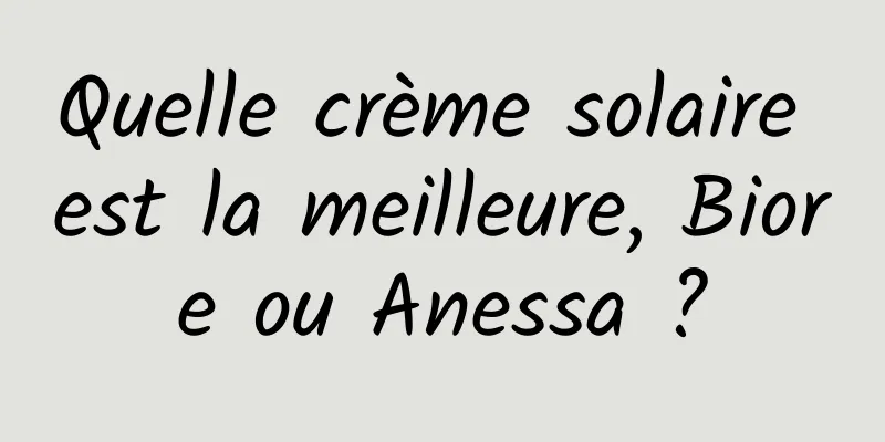 Quelle crème solaire est la meilleure, Biore ou Anessa ?
