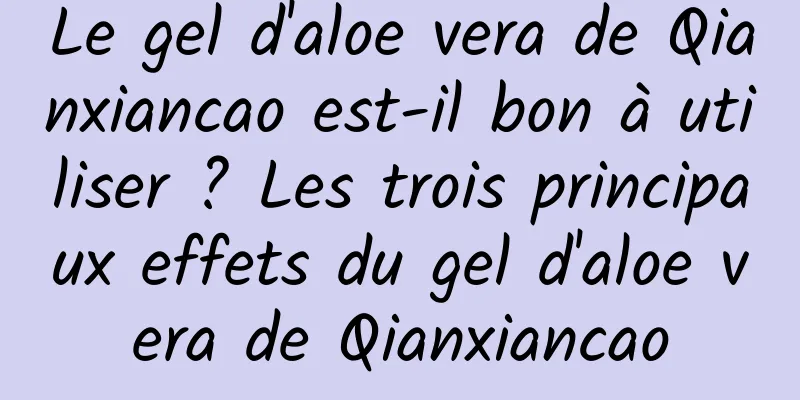 Le gel d'aloe vera de Qianxiancao est-il bon à utiliser ? Les trois principaux effets du gel d'aloe vera de Qianxiancao