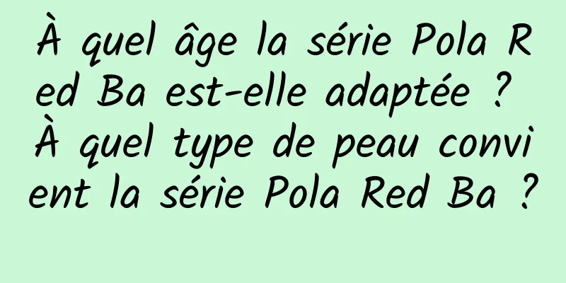 À quel âge la série Pola Red Ba est-elle adaptée ? À quel type de peau convient la série Pola Red Ba ?