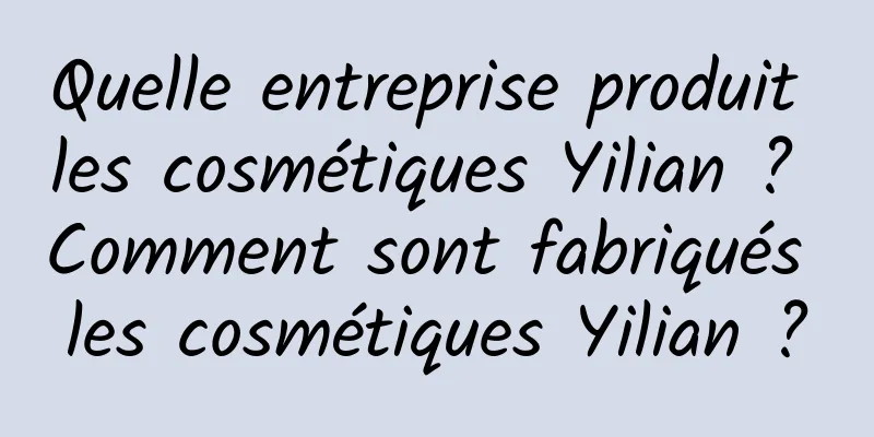Quelle entreprise produit les cosmétiques Yilian ? Comment sont fabriqués les cosmétiques Yilian ?