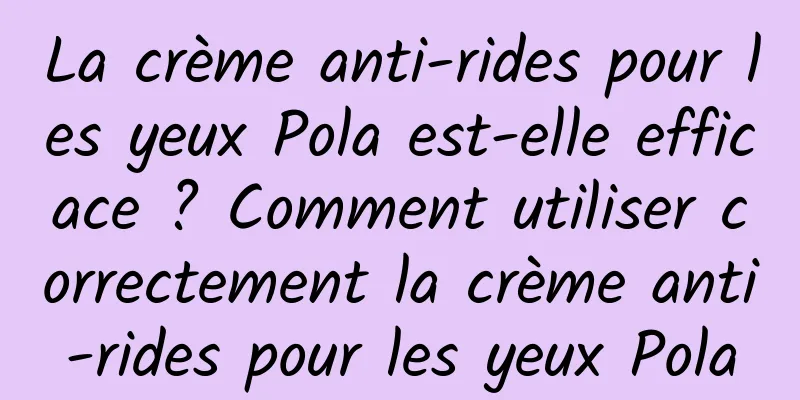 La crème anti-rides pour les yeux Pola est-elle efficace ? Comment utiliser correctement la crème anti-rides pour les yeux Pola