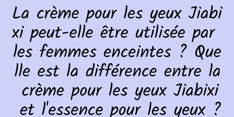 La crème pour les yeux Jiabixi peut-elle être utilisée par les femmes enceintes ? Quelle est la différence entre la crème pour les yeux Jiabixi et l'essence pour les yeux ?