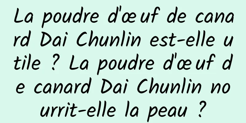 La poudre d'œuf de canard Dai Chunlin est-elle utile ? La poudre d'œuf de canard Dai Chunlin nourrit-elle la peau ?