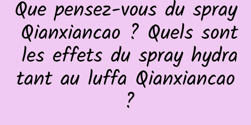 Que pensez-vous du spray Qianxiancao ? Quels sont les effets du spray hydratant au luffa Qianxiancao ?