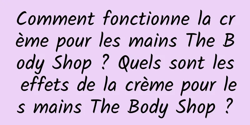 Comment fonctionne la crème pour les mains The Body Shop ? Quels sont les effets de la crème pour les mains The Body Shop ?