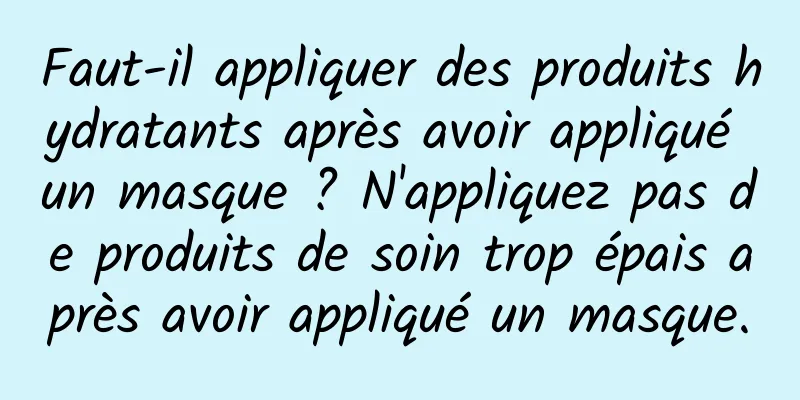 Faut-il appliquer des produits hydratants après avoir appliqué un masque ? N'appliquez pas de produits de soin trop épais après avoir appliqué un masque.