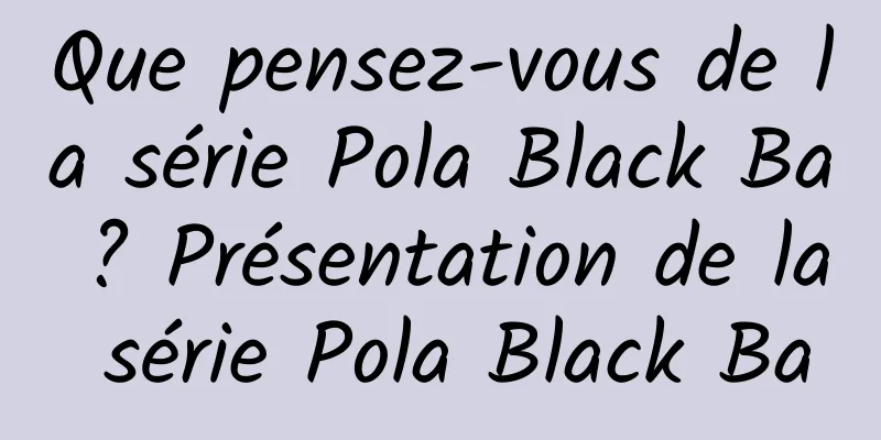 Que pensez-vous de la série Pola Black Ba ? Présentation de la série Pola Black Ba
