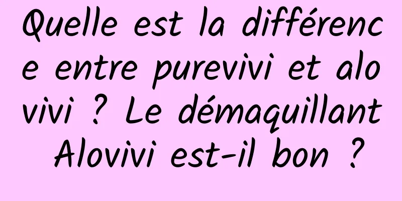 Quelle est la différence entre purevivi et alovivi ? Le démaquillant Alovivi est-il bon ?