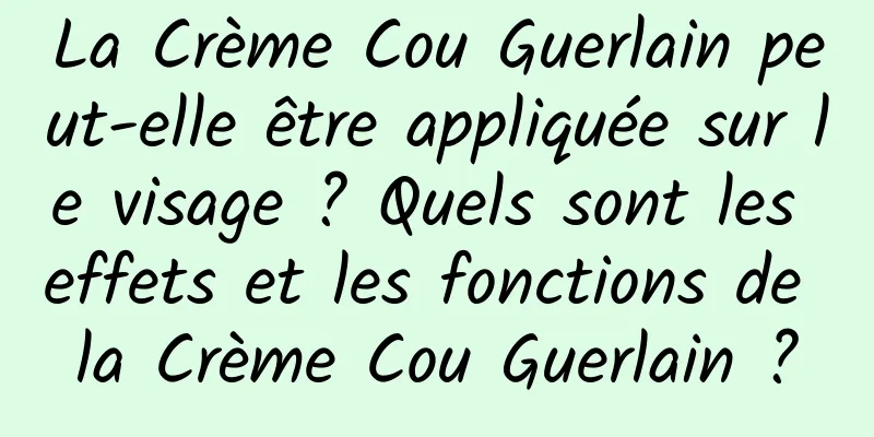 La Crème Cou Guerlain peut-elle être appliquée sur le visage ? Quels sont les effets et les fonctions de la Crème Cou Guerlain ?