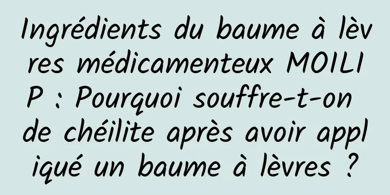 Ingrédients du baume à lèvres médicamenteux MOILIP : Pourquoi souffre-t-on de chéilite après avoir appliqué un baume à lèvres ?