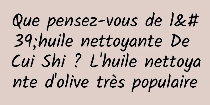 Que pensez-vous de l'huile nettoyante De Cui Shi ? L'huile nettoyante d'olive très populaire