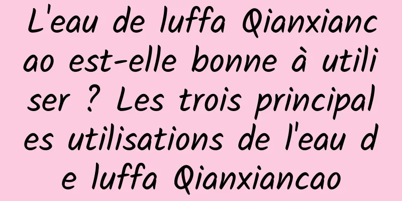 L'eau de luffa Qianxiancao est-elle bonne à utiliser ? Les trois principales utilisations de l'eau de luffa Qianxiancao