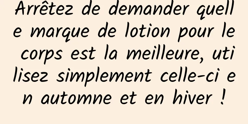Arrêtez de demander quelle marque de lotion pour le corps est la meilleure, utilisez simplement celle-ci en automne et en hiver !