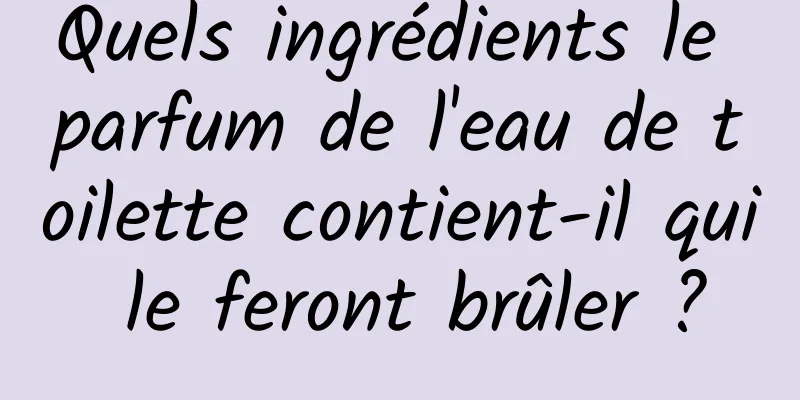Quels ingrédients le parfum de l'eau de toilette contient-il qui le feront brûler ?