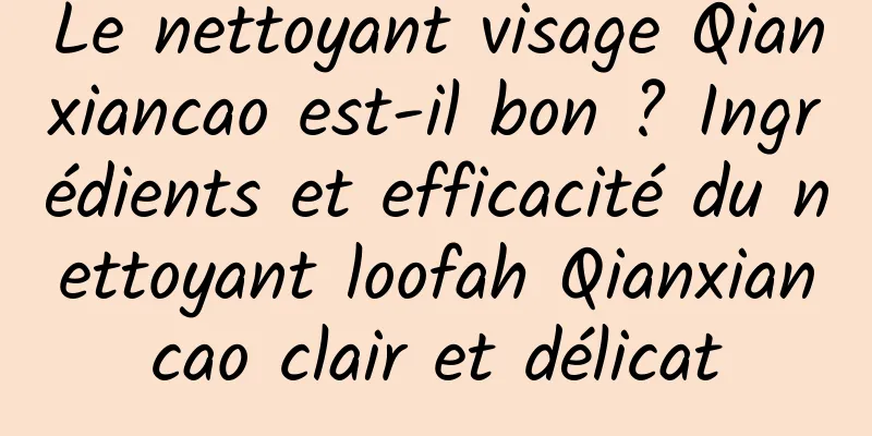 Le nettoyant visage Qianxiancao est-il bon ? Ingrédients et efficacité du nettoyant loofah Qianxiancao clair et délicat